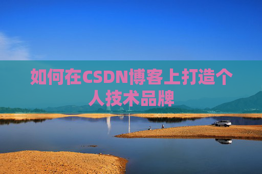 如何在CSDN博客上打造个人技术品牌 如何在CSDN博客上打造个人技术品牌